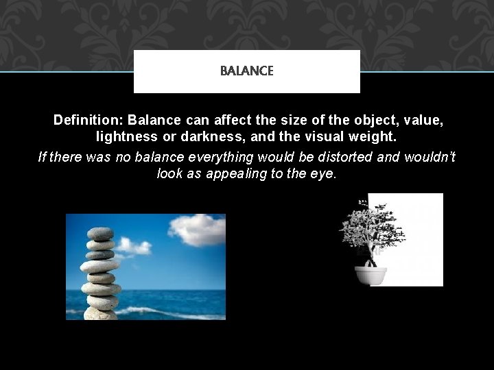 BALANCE Definition: Balance can affect the size of the object, value, lightness or darkness,