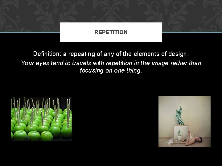 REPETITION Definition: a repeating of any of the elements of design. Your eyes tend