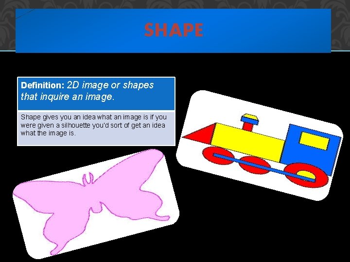SHAPE Definition: 2 D image or shapes that inquire an image. Shape gives you