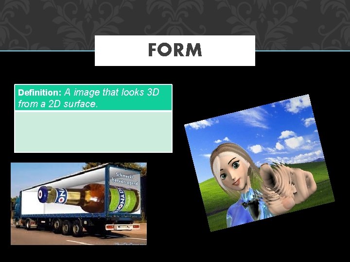 FORM Definition: A image that looks 3 D from a 2 D surface. 