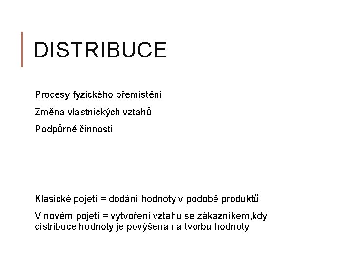 DISTRIBUCE Procesy fyzického přemístění Změna vlastnických vztahů Podpůrné činnosti Klasické pojetí = dodání hodnoty