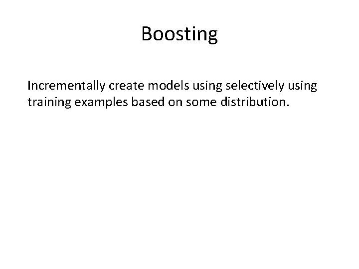 Boosting Incrementally create models using selectively using training examples based on some distribution. 