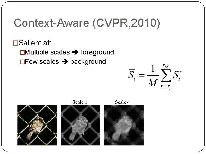 Context-Aware (CVPR, 2010) �Salient at: �Multiple scales foreground �Few scales background Scale 1 Scale
