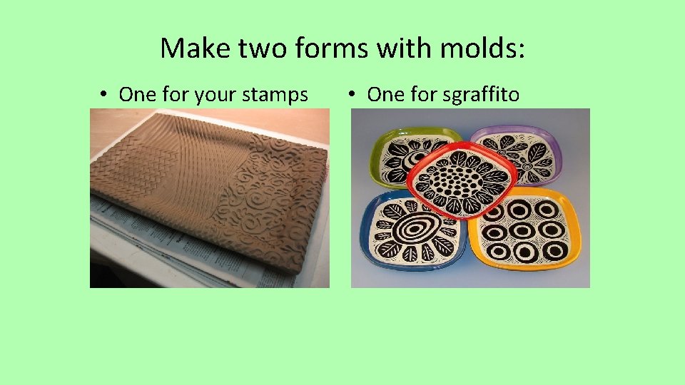 Make two forms with molds: • One for your stamps • One for sgraffito