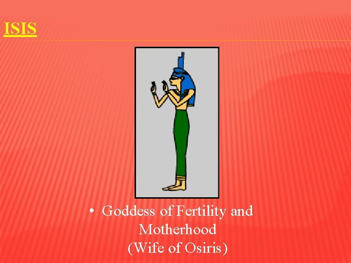 ISIS • Goddess of Fertility and Motherhood (Wife of Osiris) 