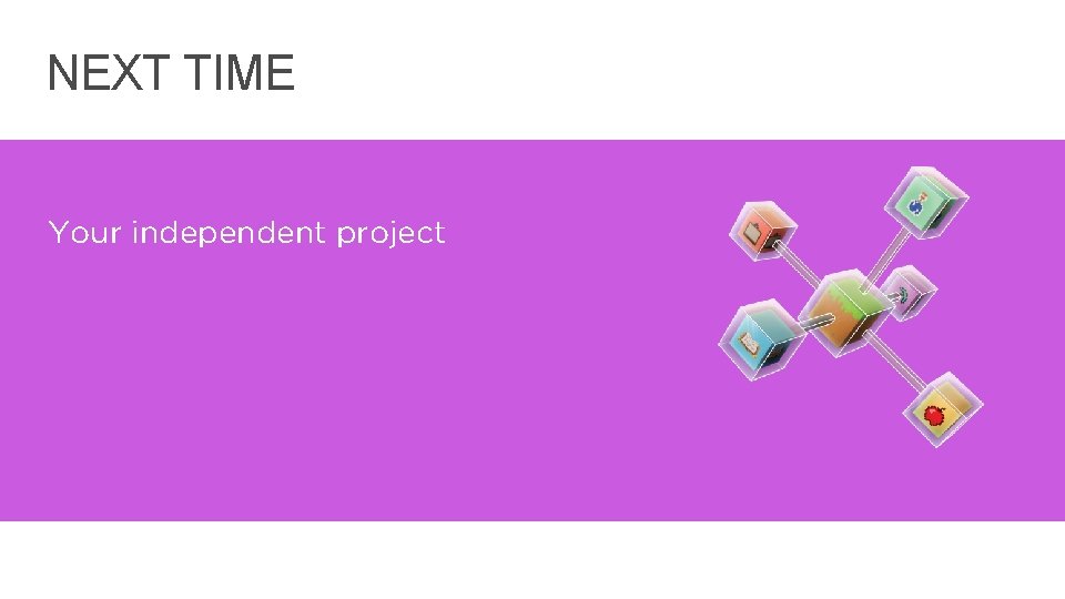 NEXT TIME Your independent project 21 