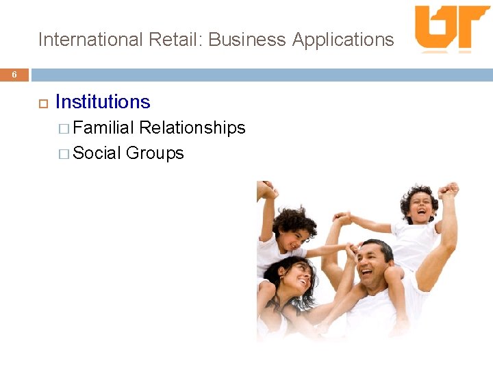 International Retail: Business Applications 6 Institutions � Familial Relationships � Social Groups 