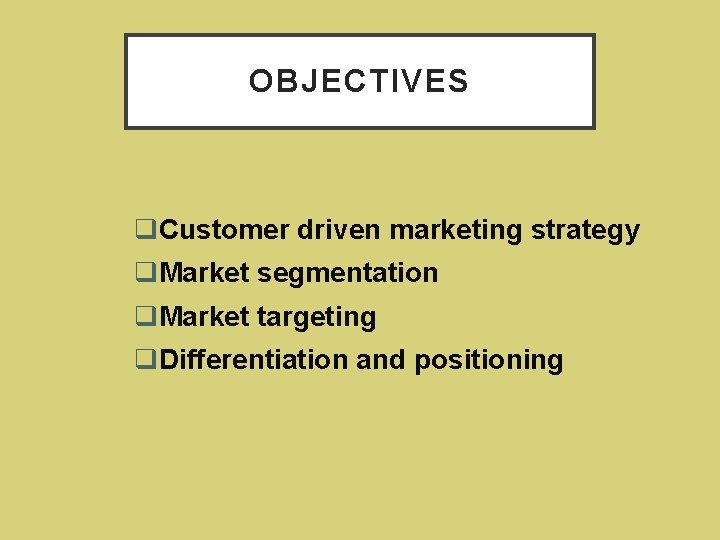 OBJECTIVES q. Customer driven marketing strategy q. Market segmentation q. Market targeting q. Differentiation