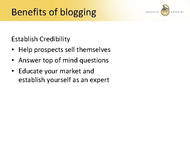 Benefits of blogging Establish Credibility • Help prospects sell themselves • Answer top of