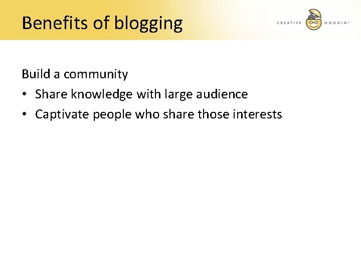Benefits of blogging Build a community • Share knowledge with large audience • Captivate