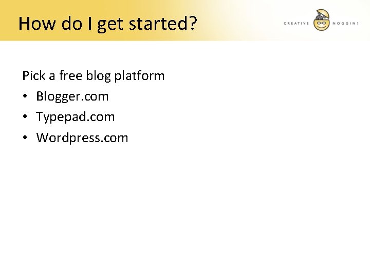 How do I get started? Pick a free blog platform • Blogger. com •