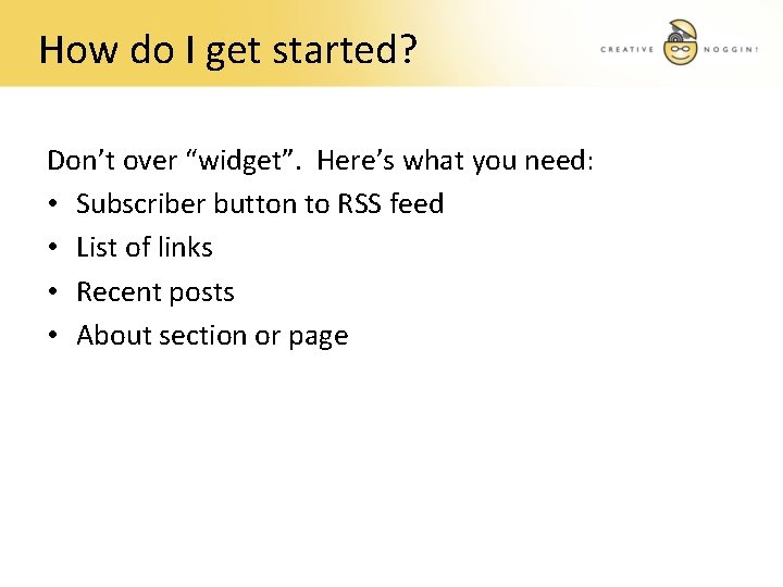 How do I get started? Don’t over “widget”. Here’s what you need: • Subscriber