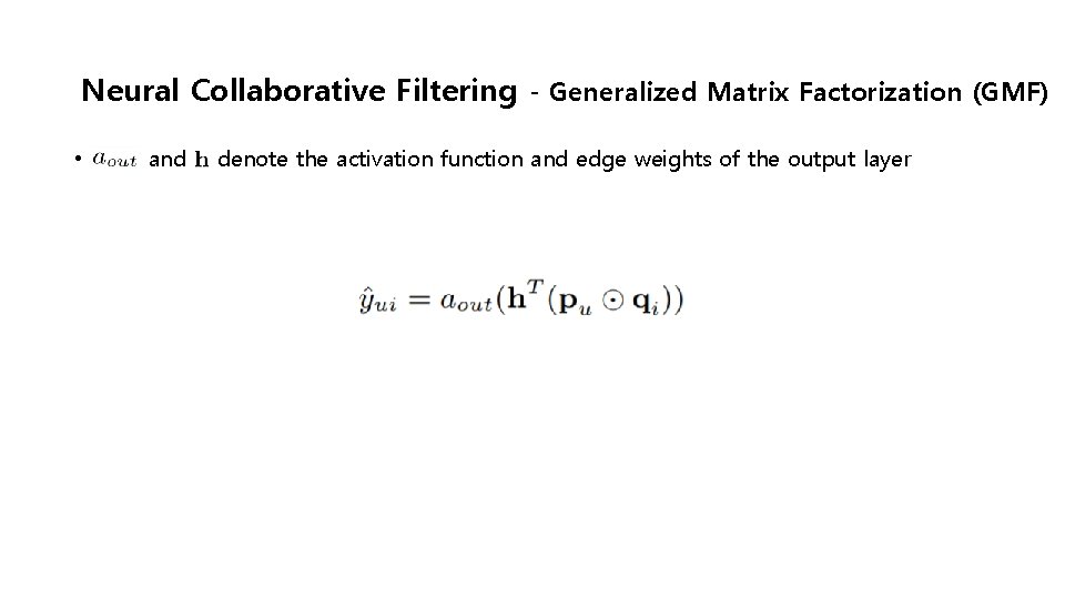 Neural Collaborative Filtering - Generalized Matrix Factorization (GMF) • and denote the activation function
