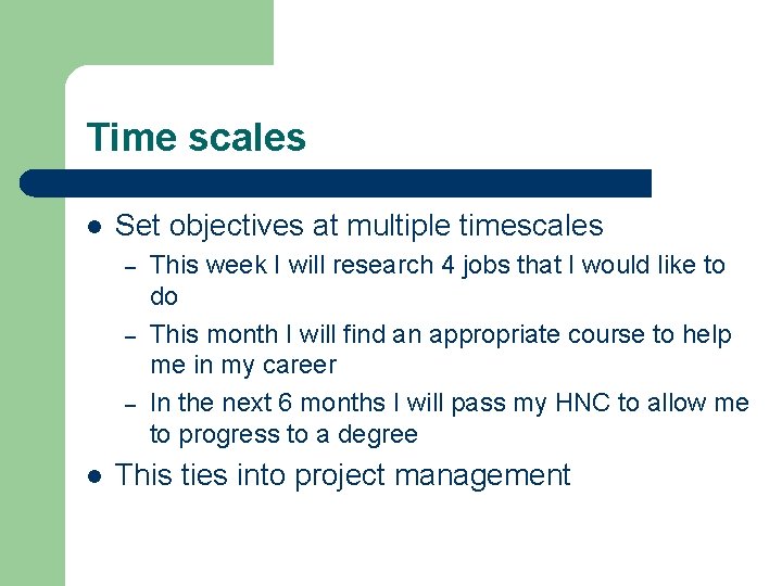 Time scales l Set objectives at multiple timescales – – – l This week