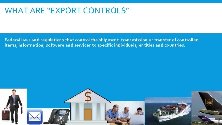 WHAT ARE “EXPORT CONTROLS” Federal laws and regulations that control the shipment, transmission or