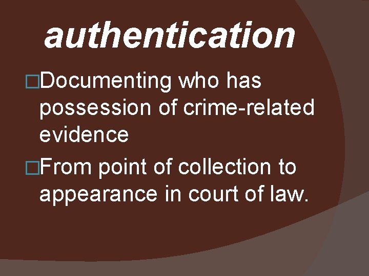 authentication �Documenting who has possession of crime-related evidence �From point of collection to appearance