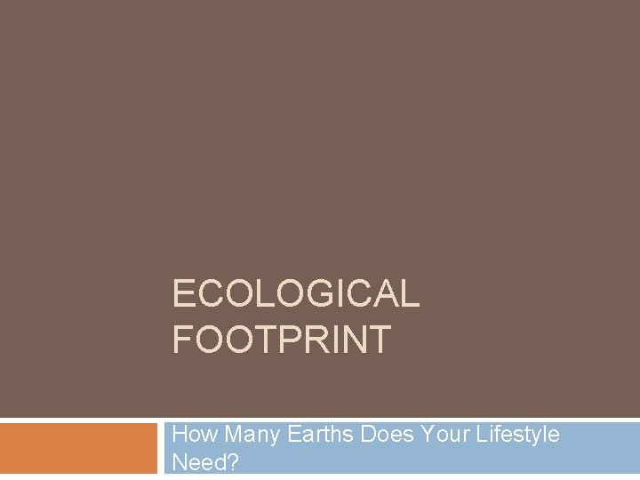 ECOLOGICAL FOOTPRINT How Many Earths Does Your Lifestyle Need? 