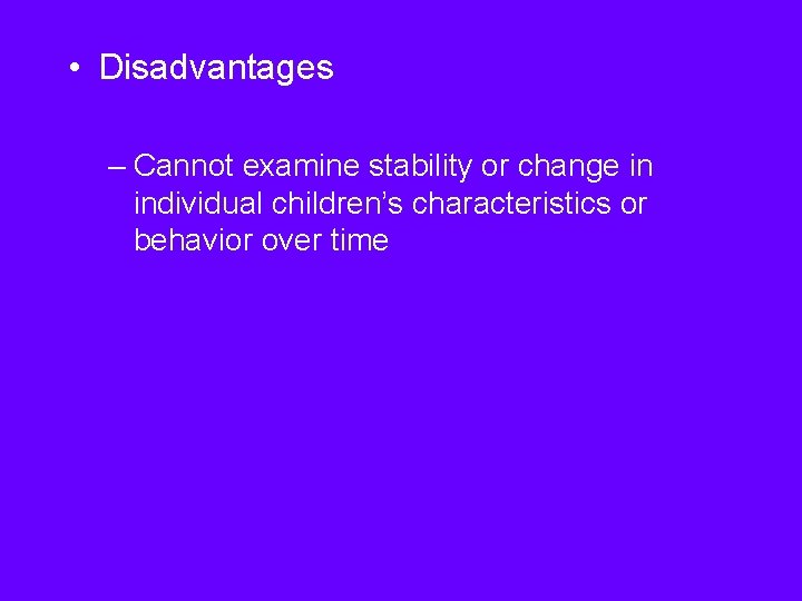  • Disadvantages – Cannot examine stability or change in individual children’s characteristics or