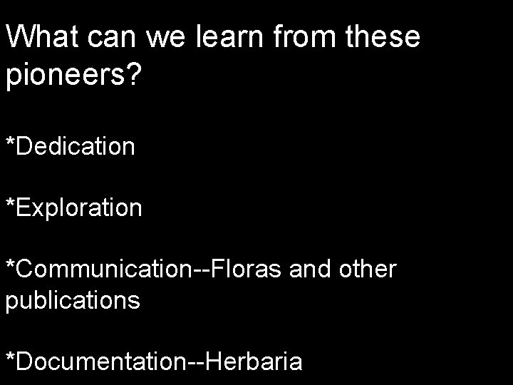 What can we learn from these pioneers? *Dedication *Exploration *Communication--Floras and other publications *Documentation--Herbaria