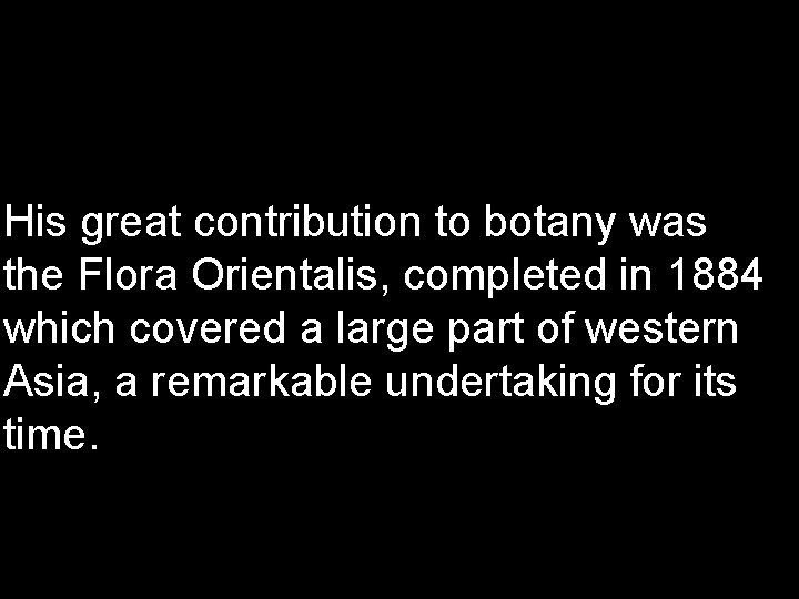 His great contribution to botany was the Flora Orientalis, completed in 1884 which covered