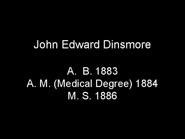 John Edward Dinsmore A. B. 1883 A. M. (Medical Degree) 1884 M. S. 1886