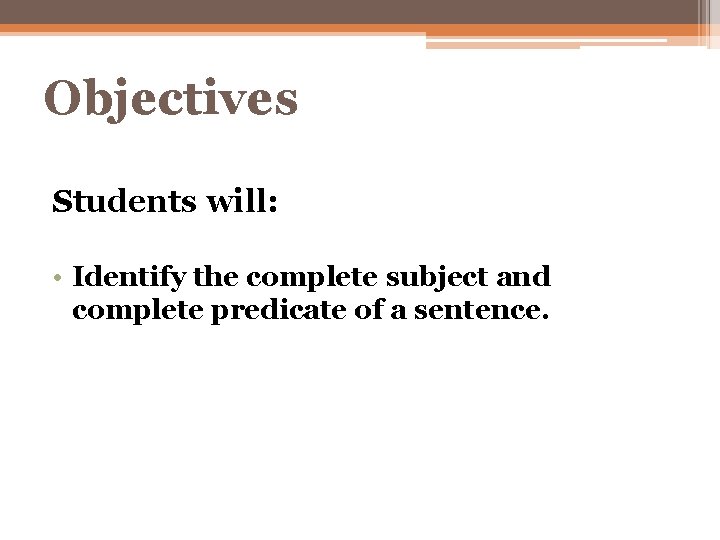 Objectives Students will: • Identify the complete subject and complete predicate of a sentence.