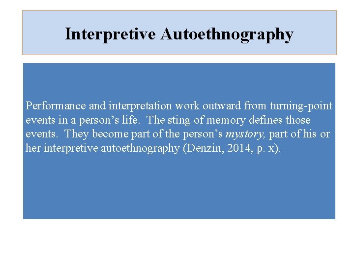 Interpretive Autoethnography Performance and interpretation work outward from turning-point events in a person’s life.