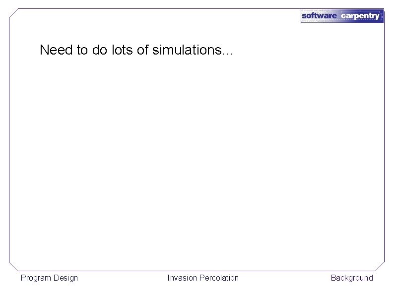 Need to do lots of simulations. . . Program Design Invasion Percolation Background 