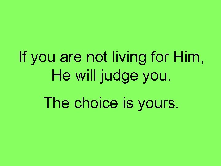 If you are not living for Him, He will judge you. The choice is