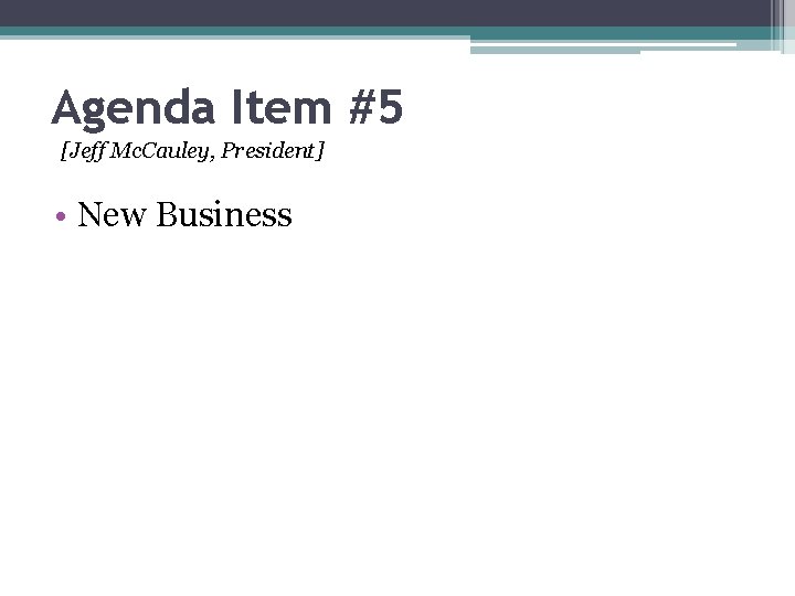 Agenda Item #5 [Jeff Mc. Cauley, President] • New Business 