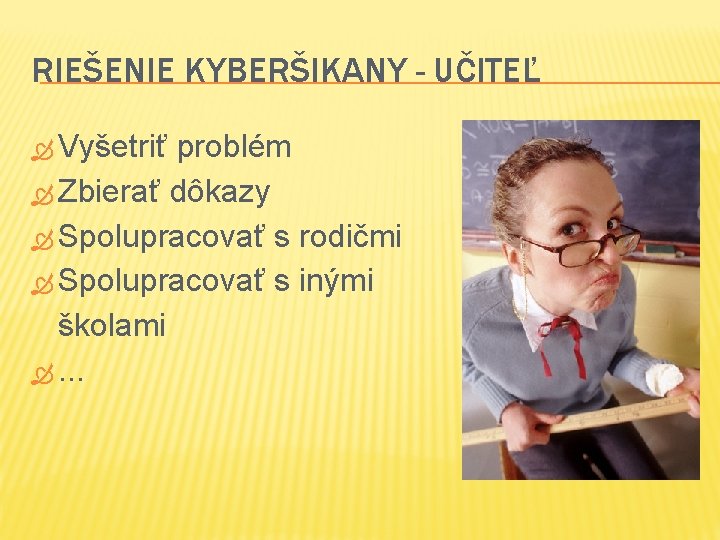 RIEŠENIE KYBERŠIKANY - UČITEĽ Vyšetriť problém Zbierať dôkazy Spolupracovať s rodičmi Spolupracovať s inými