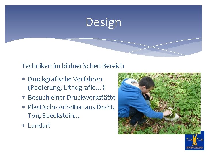 Design Techniken im bildnerischen Bereich Druckgrafische Verfahren (Radierung, Lithografie…) Besuch einer Druckwerkstätte Plastische Arbeiten