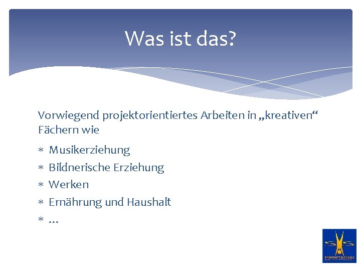 Was ist das? Vorwiegend projektorientiertes Arbeiten in „kreativen“ Fächern wie Musikerziehung Bildnerische Erziehung Werken