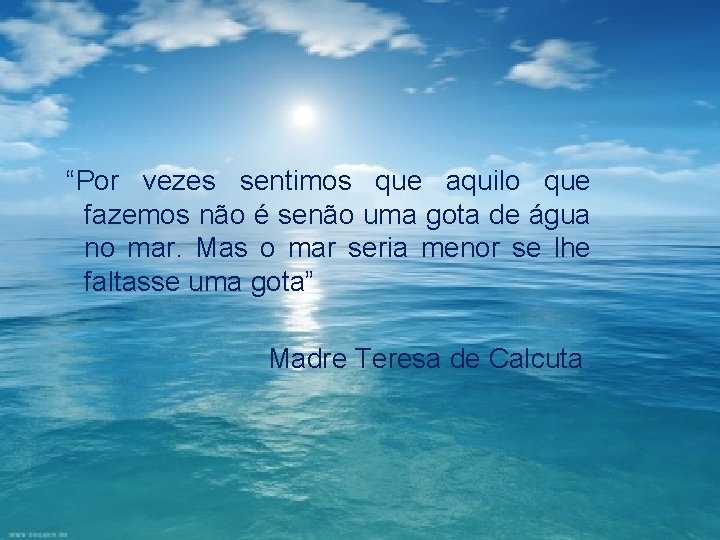 “Por vezes sentimos que aquilo que fazemos não é senão uma gota de água