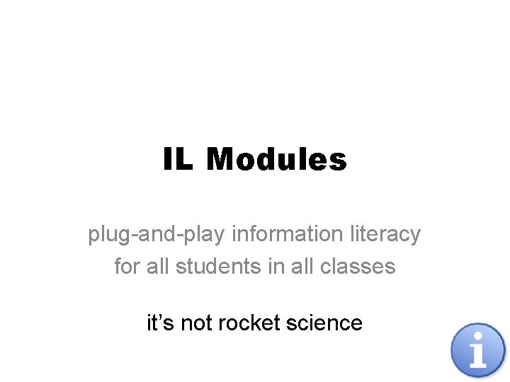 IL Modules plug-and-play information literacy for all students in all classes it’s not rocket