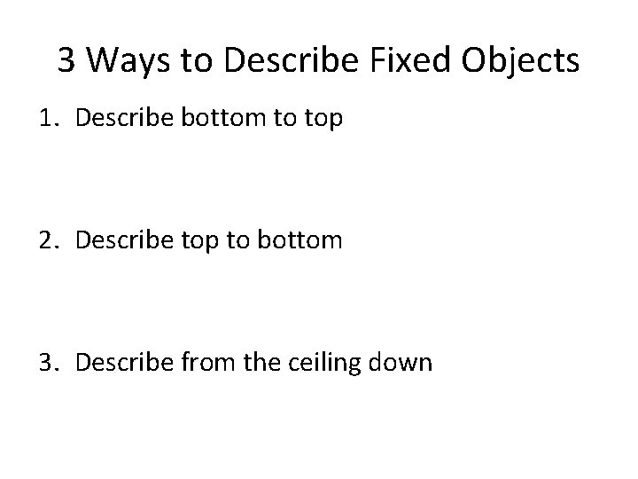 3 Ways to Describe Fixed Objects 1. Describe bottom to top 2. Describe top
