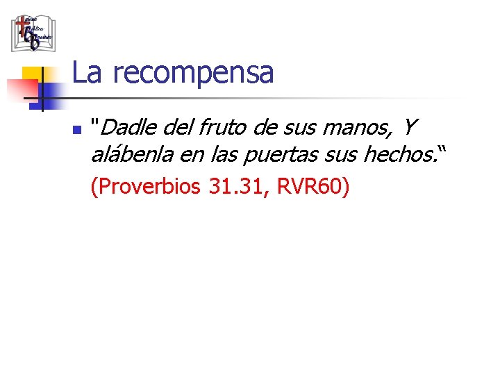 La recompensa n "Dadle del fruto de sus manos, Y alábenla en las puertas