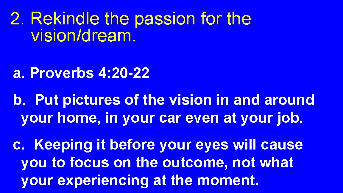 2. Rekindle the passion for the vision/dream. a. Proverbs 4: 20 -22 b. Put