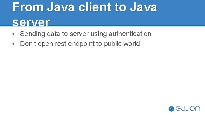 From Java client to Java server • Sending data to server using authentication • From Java client to Java server • Sending data to server using authentication •