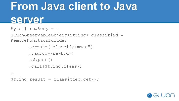 From Java client to Java server Byte[] raw. Body = … Gluon. Observable. Object<String>