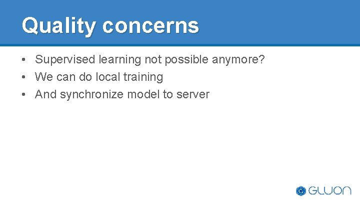 Quality concerns • Supervised learning not possible anymore? • We can do local training Quality concerns • Supervised learning not possible anymore? • We can do local training