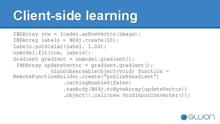 Client-side learning INDArray row = loader. as. Row. Vector(image); INDArray labels = Nd 4 Client-side learning INDArray row = loader. as. Row. Vector(image); INDArray labels = Nd 4