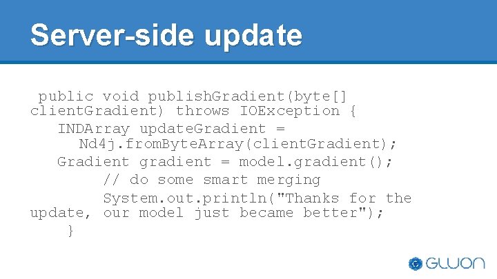 Server-side update public void publish. Gradient(byte[] client. Gradient) throws IOException { INDArray update. Gradient