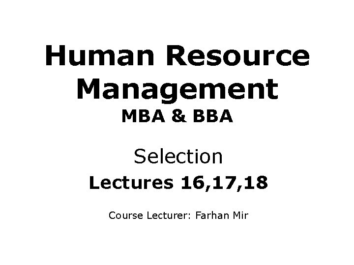 Human Resource Management MBA & BBA Selection Lectures 16, 17, 18 Course Lecturer: Farhan