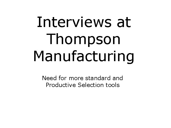 Interviews at Thompson Manufacturing Need for more standard and Productive Selection tools 