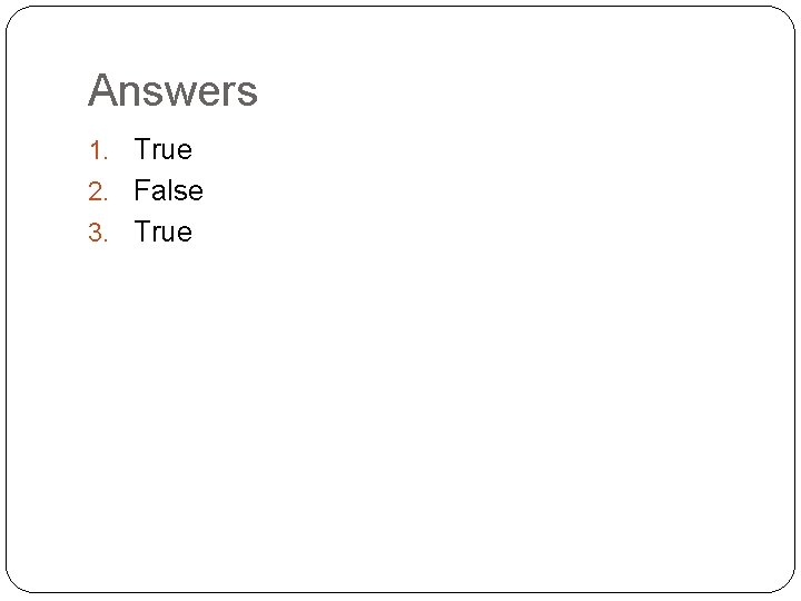 Answers 1. True 2. False 3. True 