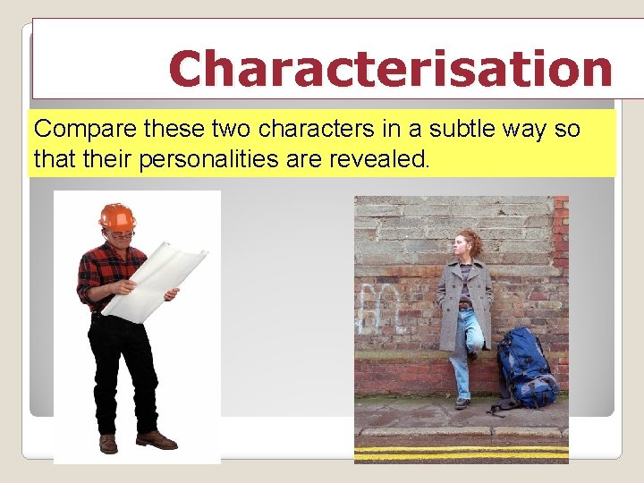 Characterisation Compare these two characters in a subtle way so that their personalities are