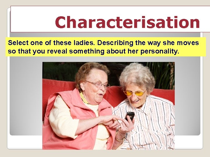 Characterisation Select one of these ladies. Describing the way she moves so that you