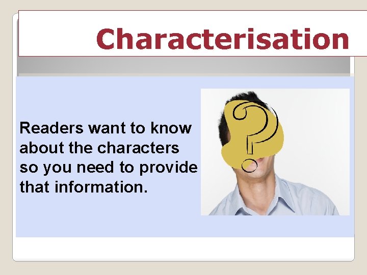 Characterisation Readers want to know about the characters so you need to provide that