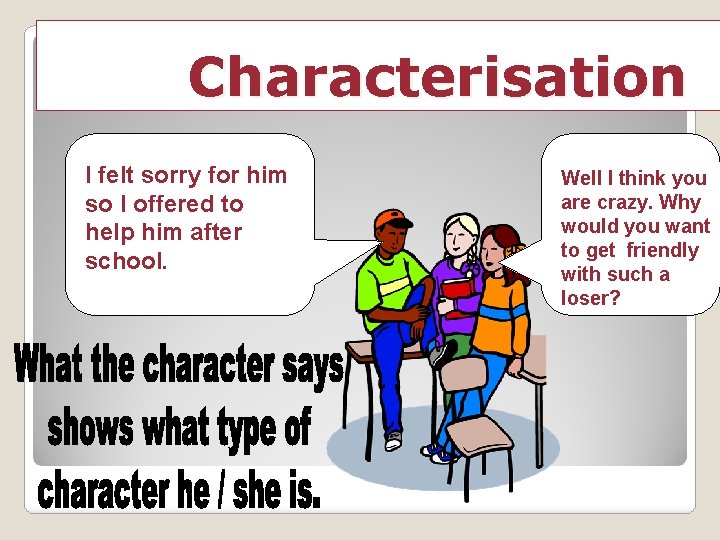 Characterisation I felt sorry for him so I offered to help him after school.